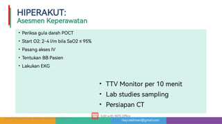 risqi.rakhman@gmail.com
HIPERAKUT:

AsesmenKeperawatan
•
•
•
•
•
PeriksaguladarahPOCT
Sta O2:2-4l/mbilaSaO2≤95%
PasangaksesIV
TentukanBBPasien
LakukanEKG
HowToPe ormCodeStrokeinSt.AntoniusHospital
•
•
•
TTVMonitorper10menit
Labstudiessampling
PersiapanCT
 