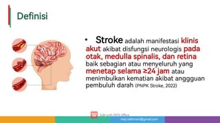 risqi.rakhman@gmail.com
De nisi
• Strokeadalahmanifestasiklinis
akutakibatdisfungsineurologispada
otak,medullaspinalis,danretina
baiksebagianataumenyeluruhyang
menetapselama≥24jamatau
menimbulkankematianakibatanggguan
pembuluhdarah(PNPKStroke,2022)
 