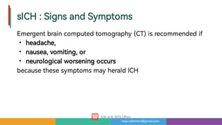 risqi.rakhman@gmail.com
sICH:SignsandSymptoms
•
•
•
Emergentbraincomputedtomography (CT)isrecommendedif
headache,
nausea,vomiting,or
neurologicalworseningoccurs
becausethesesymptomsmay heraldICH
 