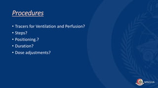 Procedures
• Tracers for Ventilation and Perfusion?
• Steps?
• Positioning.?
• Duration?
• Dose adjustments?
 