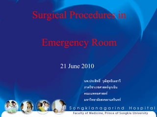 Surgical Procedures in
  Emergency Room
      21 June 2010
              นพ.ประสิทธิ์ วุฒิสุทธิเมธาวี
              ภาควิชาเวชศาสตร์ฉกเฉิน
                                  ุ
              คณะแพทยศาสตร์
              มหาวิทยาลัยสงขลานครินทร์
 