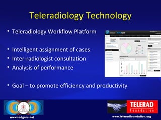 Teleradiology Technology
• Teleradiology Workflow Platform
• Intelligent assignment of cases
• Inter-radiologist consultation
• Analysis of performance
• Goal – to promote efficiency and productivity
 