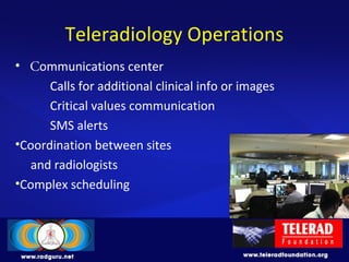 Teleradiology Operations
• Communications center
Calls for additional clinical info or images
Critical values communication
SMS alerts
•Coordination between sites
and radiologists
•Complex scheduling
 