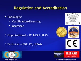Regulation and Accreditation
• Radiologist
• Certification/Licensing
• Insurance
• Organizational – JC, MOH, KLAS
• Technical – FDA, CE, HIPAA
 