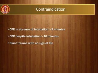 Contraindication
• CPR in absence of intubation > 5 minutes
• CPR despite intubation > 10 minutes
• Blunt trauma with no sign of life
 