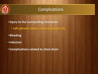Complications
• Injury to the surrounding structures
• Left phrenic nerve, coronal vessels, etc.
• Bleeding
• Infection
• Complications related to chest drain
 