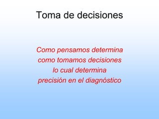 Toma de decisiones
Como pensamos determina
como tomamos decisiones
lo cual determina
precisión en el diagnóstico
 