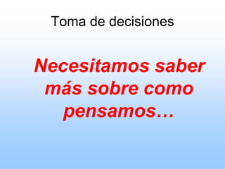 Toma de decisiones
Necesitamos saber
más sobre como
pensamos…
 