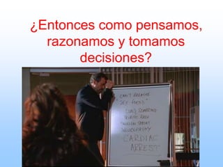 ¿Entonces como pensamos,
razonamos y tomamos
decisiones?
 