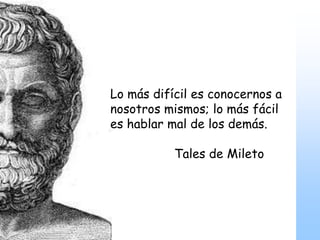 La cosa más difícil es conocernos a nosotros
mismos; la más fácil es hablar mal de los demás.
Lo más difícil es conocernos a
nosotros mismos; lo más fácil
es hablar mal de los demás.
Tales de Mileto
 