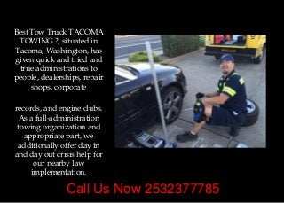 Call Us Now 2532377785
Best Tow Truck TACOMA
TOWING ?, situated in
Tacoma, Washington, has
given quick and tried and
true administrations to
people, dealerships, repair
shops, corporate
records, and engine clubs.
As a full-administration
towing organization and
appropriate part, we
additionally offer day in
and day out crisis help for
our nearby law
implementation.
 