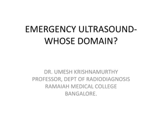EMERGENCY ULTRASOUND-
WHOSE DOMAIN?
DR. UMESH KRISHNAMURTHY
PROFESSOR, DEPT OF RADIODIAGNOSIS
RAMAIAH MEDICAL COLLEGE
BANGALORE.
 