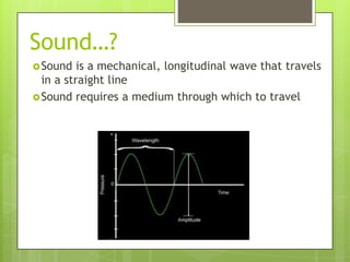 Sound…?
Sound is a mechanical, longitudinal wave that travels
in a straight line
Sound requires a medium through which t...