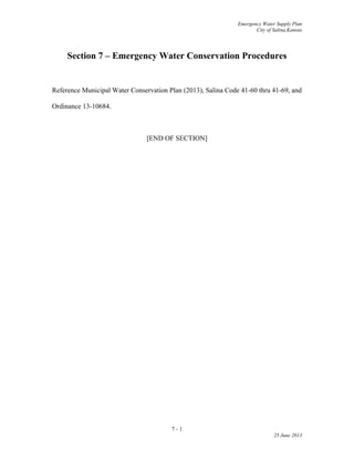 Emergency Water Supply Plan
City of Salina,Kansas
Section 7 – Emergency Water Conservation Procedures
Reference Municipal Water Conservation Plan (2013), Salina Code 41-60 thru 41-69, and
Ordinance 13-10684.
[END OF SECTION]
7 - 1
25 June 2013
 