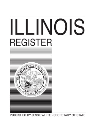 ILLINOIS
REGISTER
RULES
OF GOVERNMENTAL
AGENCIES
PUBLISHED BY JESSE WHITE • SECRETARY OF STATE
Index Department
Administrative Code Division
111 E. Monroe St.
Springfield, IL 62756
217-782-7017
www.cyberdriveillinois.com
Printed on recycled paper
Volume 37, Issue 15
April 12, 2013
Pages 4411-5130
2013
Rules of
Governmental Agencies
Index Department
Administrative Code Division
111 E. Monroe St.
Springfield, IL 62756
217-782-7017
Printed by authority of the State of Illinois. April — 90
 