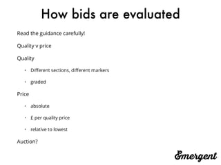 How bids are evaluated
Read the guidance carefully!
Quality v price
Quality
• Diﬀerent sections, diﬀerent markers
• graded
Price
• absolute
• £ per quality price
• relative to lowest
Auction?
 