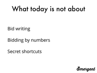 What today is not about
Bid writing
Bidding by numbers
Secret shortcuts
 