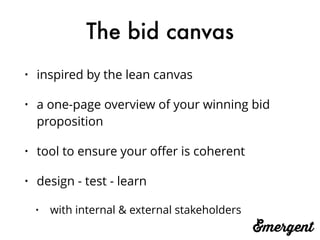 The bid canvas
• inspired by the lean canvas
• a one-page overview of your winning bid
proposition
• tool to ensure your oﬀer is coherent
• design - test - learn
• with internal & external stakeholders
 
