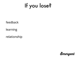 If you lose?
feedback
learning
relationship
 