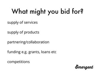 What might you bid for?
supply of services
supply of products
partnering/collaboration
funding e.g. grants, loans etc
competitions
 