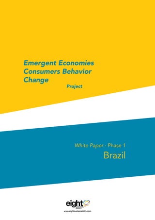 Emergent Economies
Consumers Behavior
Change
					Project
White Paper - Phase 1
Brazil
www.eightsustainability.com
 
