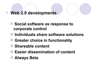 Web 2.0 developments Social software as response to corporate control  Individuals share software solutions  Greater choice in functionality Shareable content Easier dissemination of content Always Beta 