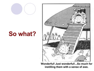 So what? Wonderful! Just wonderful!...So much for instilling them with a sense of awe. 