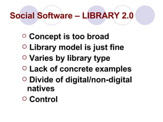 Social Software – LIBRARY 2.0 Concept is too broad  Library model is just fine Varies by library type Lack of concrete examples Divide of digital/non-digital  natives Control 