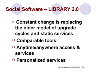 Social Software – LIBRARY 2.0 Constant change is replacing the older model of upgrade cycles and static services  Comparable tools Anytime/anywhere access & services Personalized services http://en.wikipedia.org/wiki/Library_2.0 