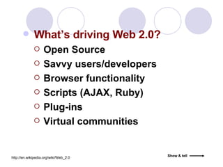 What’s driving Web 2.0? Open Source Savvy users/developers  Browser functionality  Scripts (AJAX, Ruby) Plug-ins Virtual communities http://en.wikipedia.org/wiki/Web_2.0 Show & tell 
