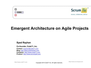 Emergent Architecture on Agile Projects Syed Rayhan Co-founder, Code71, Inc. Contact:srayhan@code71.com Blog:http://blog.syedrayhan.com Company:http://www.code71.com Product:http://www.scrumpad.com 