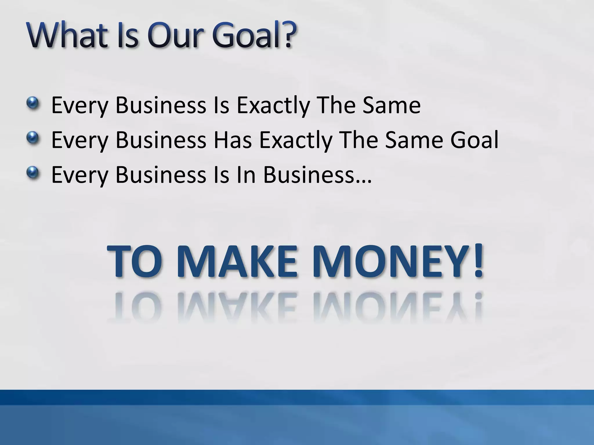 What Is Our Goal?Every Business Is Exactly The SameEvery Business Has Exactly The Same GoalEvery Business Is In Business… TO MAKE MONEY!