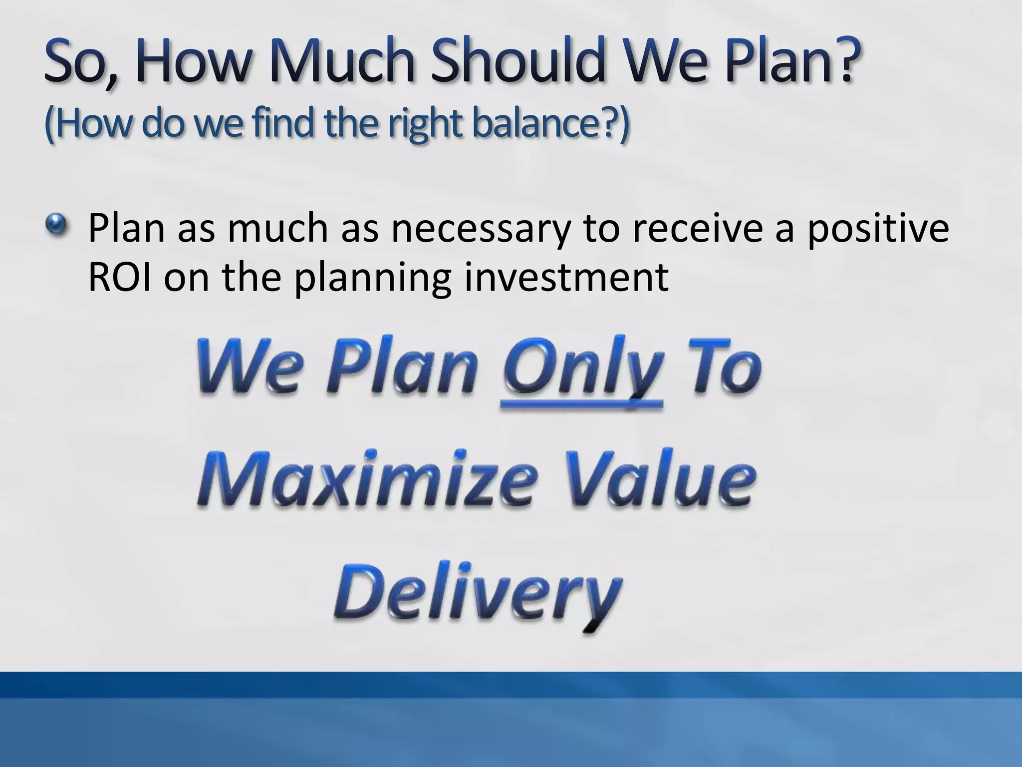So, How Much Should We Plan?(How do we find the right balance?)Plan as much as necessary to receive a positive ROI on the planning investmentWe Plan Only ToMaximize ValueDelivery
