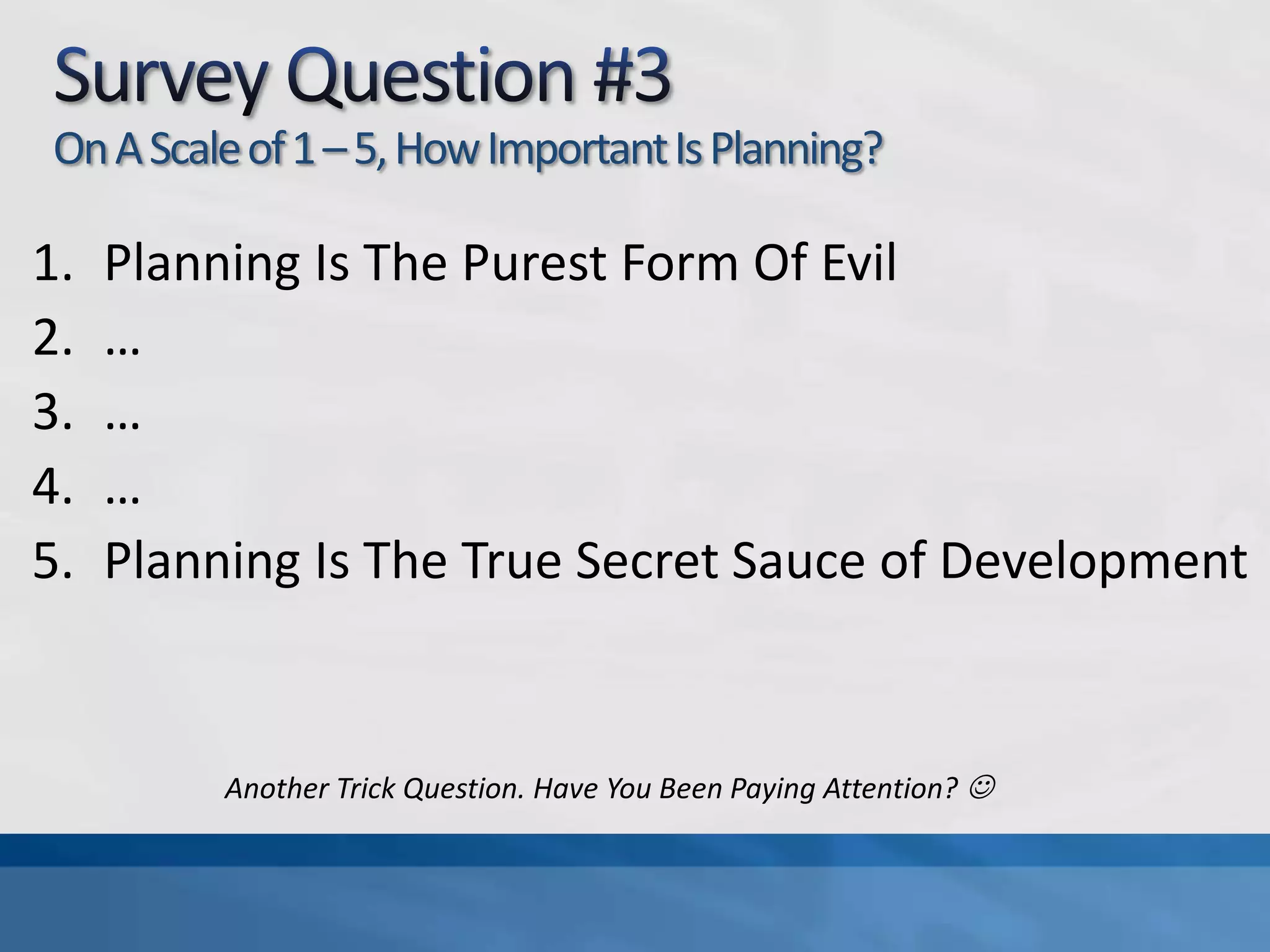 Survey Question #3On A Scale of 1 – 5, How Important Is Planning?Planning Is The Purest Form Of Evil………Planning Is The True Secret Sauce of DevelopmentAnother Trick Question. Have You Been Paying Attention? 