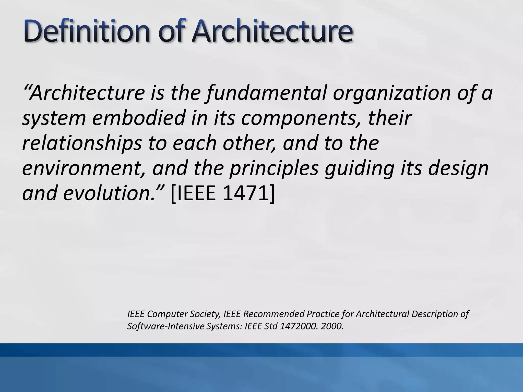 Definition of Architecture“Architecture is the fundamental organization of a system embodied in its components, their relationships to each other, and to the environment, and the principles guiding its design and evolution.” [IEEE 1471]IEEE Computer Society, IEEE Recommended Practice for Architectural Description of Software-Intensive Systems: IEEE Std 1472000. 2000.