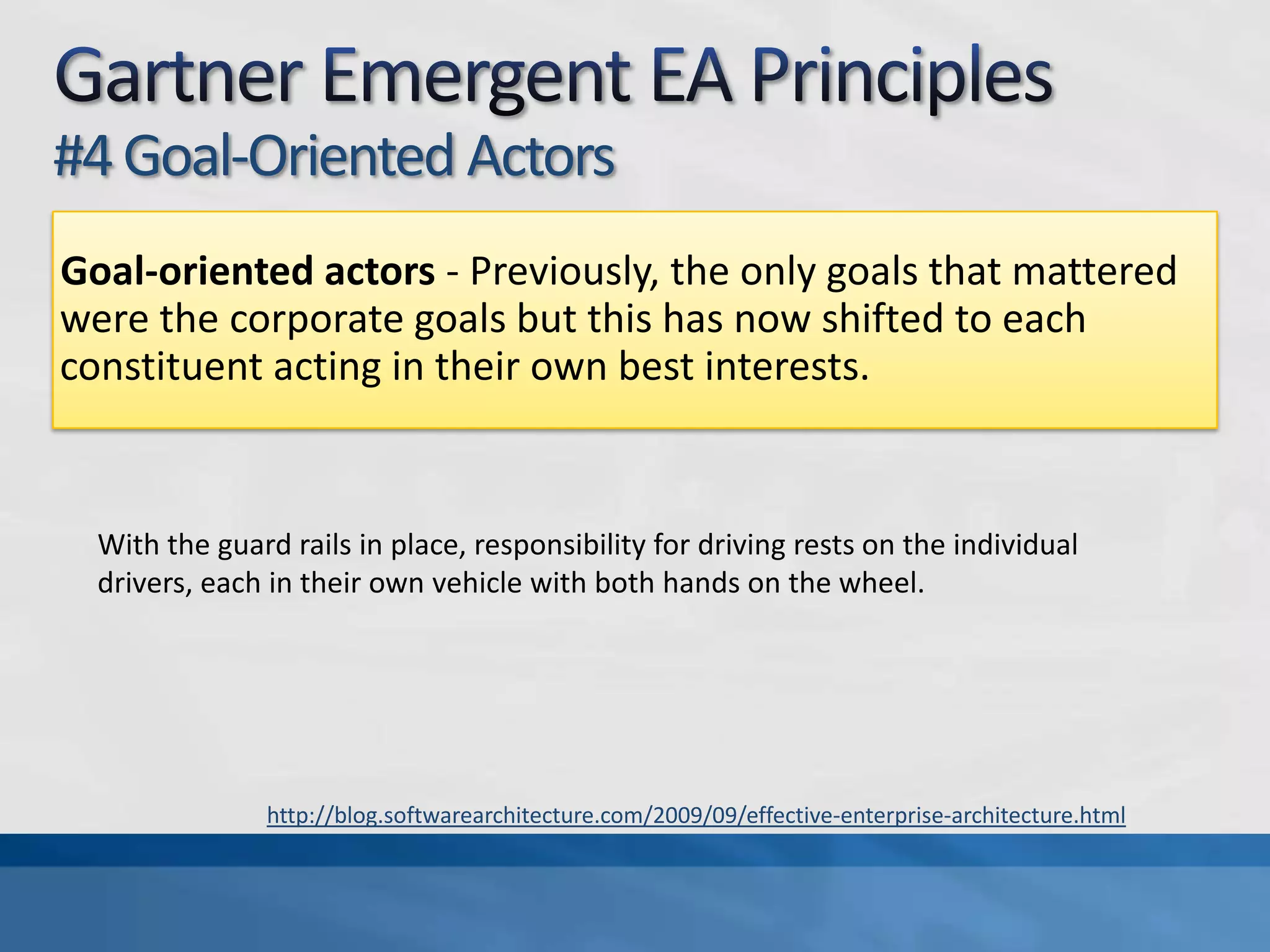 Gartner Emergent EA Principles#3 Rule-Bound ActorsRule-bound actors - Where in the past enterprise architects provided detailed design specifications for all aspects of the EA, they must now define a minimal set of rules and enable choice. It's a reasonably well accepted principle that an EA practice should never make a decision (or set a constraint) that could be left to the business unit or development team. In fact, enabling choice and encouraging participation are important vehicles for gaining buy-in and goodwill (see Governance Without Goodwill Is Dead). This is yet another reminder of how we need to establish context by creating guard rails that keep the organization out of the ditch.http://blog.softwarearchitecture.com/2009/09/effective-enterprise-architecture.html