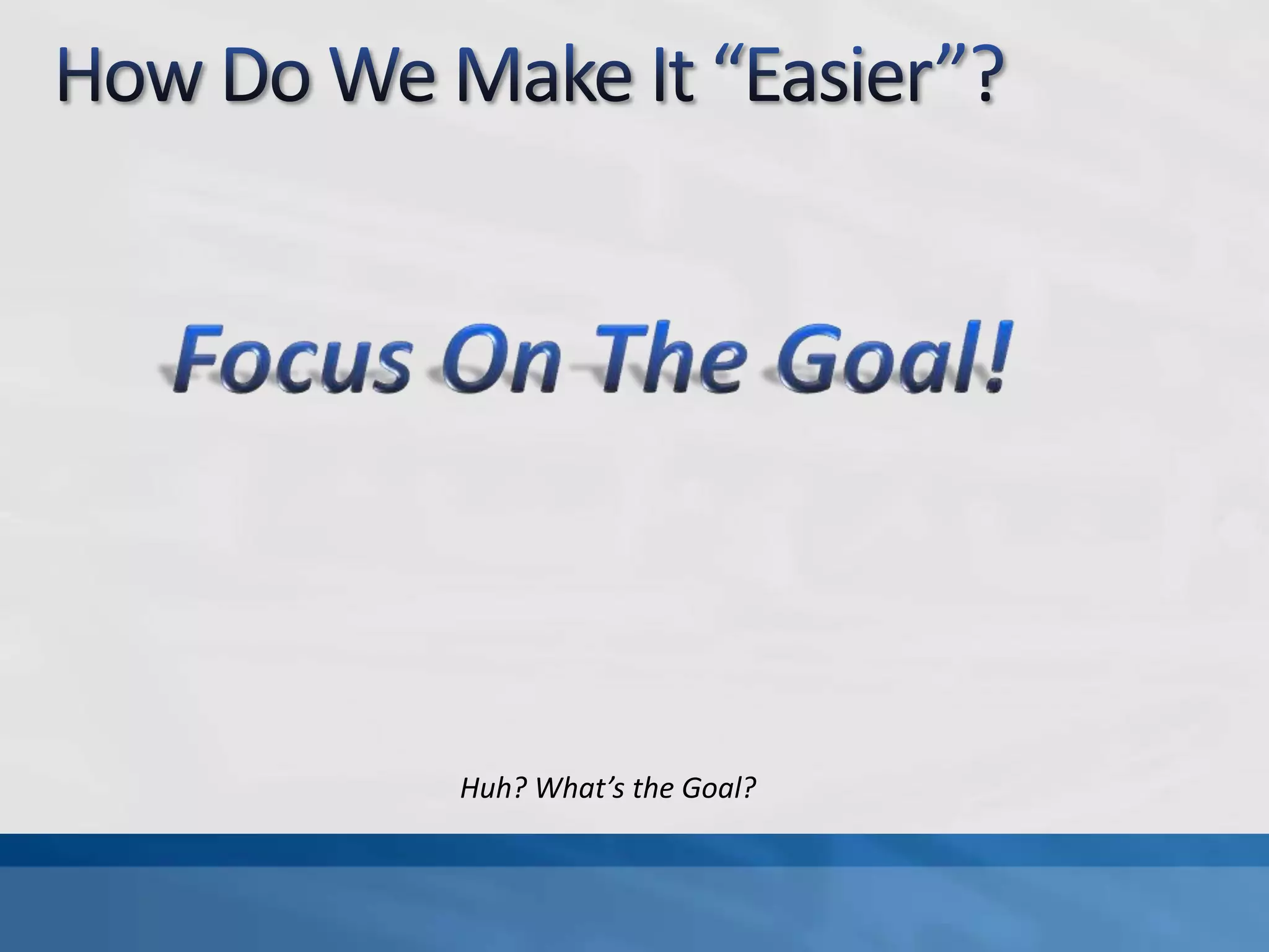 How Do We Make It “Easier”?Focus On The Goal!Huh? What’s the Goal?