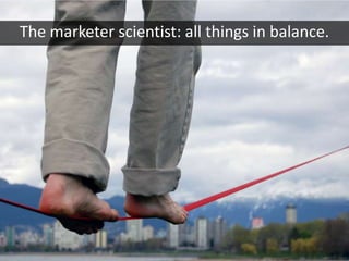 The marketer scientist: all things in balance.
 