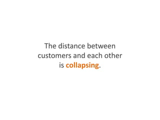 The distance between
customers and each other
is collapsing.
 