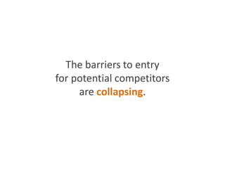 The barriers to entry
for potential competitors
are collapsing.
 