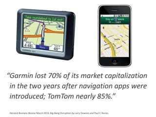 “Garmin lost 70% of its market capitalization
in the two years after navigation apps were
introduced; TomTom nearly 85%.”
Harvard Business Review March 2013, Big-Bang Disruption by Larry Downes and Paul F. Nunes
 
