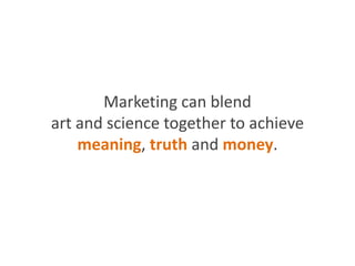 Marketing can blend
art and science together to achieve
meaning, truth and money.
 