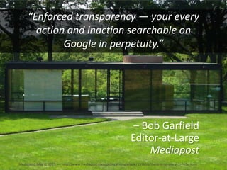 – Bob Garfield
Editor-at-Large
Mediapost
Mediapost, May 6, 2013 — http://www.mediapost.com/publications/article/199655/there-is-no-place-to-hide.html
“Enforced transparency — your every
action and inaction searchable on
Google in perpetuity.”
 