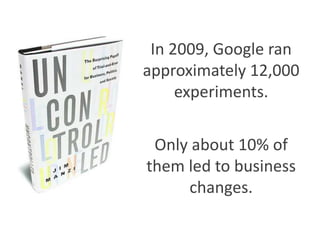 In 2009, Google ran
approximately 12,000
experiments.
Only about 10% of
them led to business
changes.
 