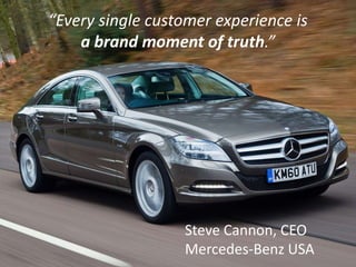 “Every single customer experience is
a brand moment of truth.”
Steve Cannon, CEO
Mercedes-Benz USA
 