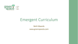 Emergent Curriculum
Beth Edwards
www.greenspacetx.com
 