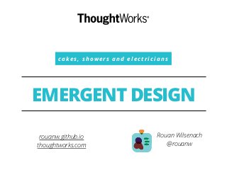 c a k e s , s h o w e r s a n d e l e c t r i c i a n s
EMERGENT DESIGN
Rouan Wilsenach
@rouanw
rouanw.github.io
thoughtworks.com
 