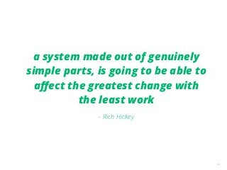 22
a system made out of genuinely
simple parts, is going to be able to
aﬀect the greatest change with
the least work
- Rich Hickey
 
