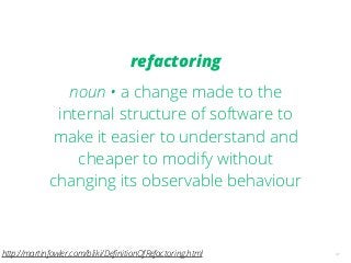 31
refactoring
noun • a change made to the
internal structure of software to
make it easier to understand and
cheaper to modify without
changing its observable behaviour
http://martinfowler.com/bliki/DeﬁnitionOfRefactoring.html
 