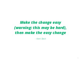 33
Make the change easy
(warning: this may be hard),
then make the easy change
- Kent Beck
 